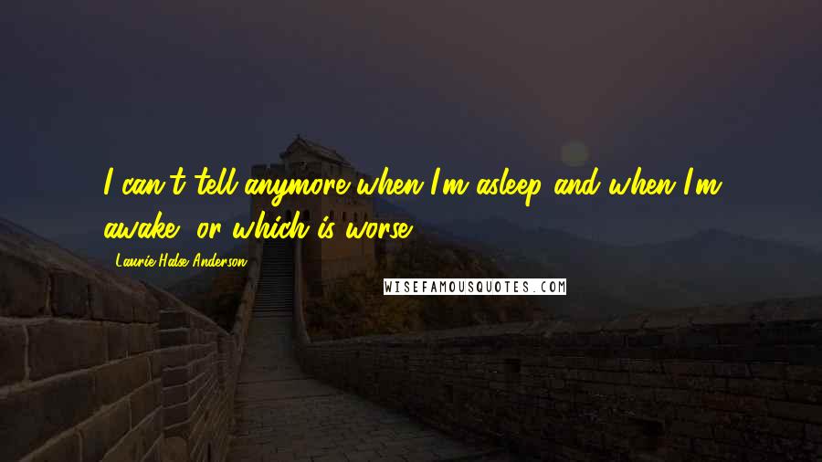 Laurie Halse Anderson Quotes: I can't tell anymore when I'm asleep and when I'm awake, or which is worse.