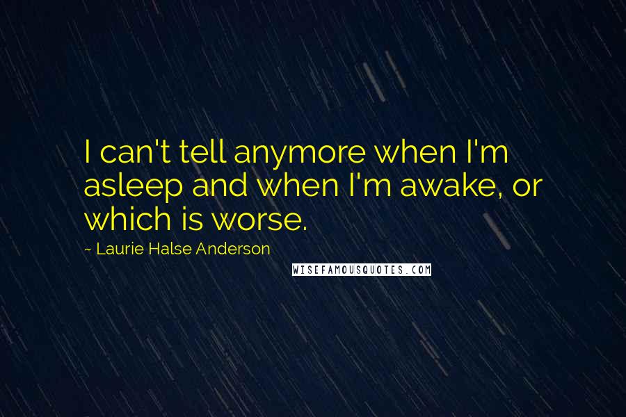 Laurie Halse Anderson Quotes: I can't tell anymore when I'm asleep and when I'm awake, or which is worse.