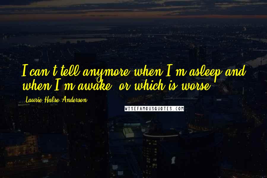 Laurie Halse Anderson Quotes: I can't tell anymore when I'm asleep and when I'm awake, or which is worse.