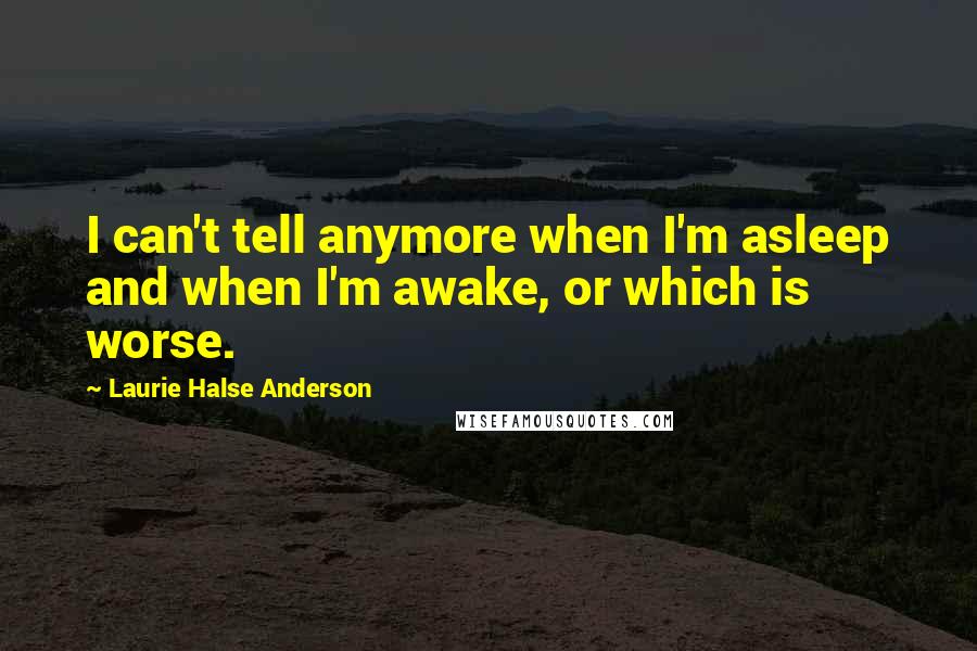 Laurie Halse Anderson Quotes: I can't tell anymore when I'm asleep and when I'm awake, or which is worse.