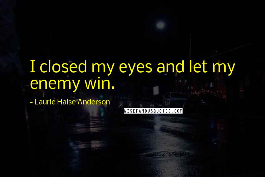 Laurie Halse Anderson Quotes: I closed my eyes and let my enemy win.