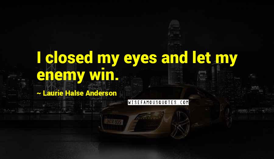 Laurie Halse Anderson Quotes: I closed my eyes and let my enemy win.