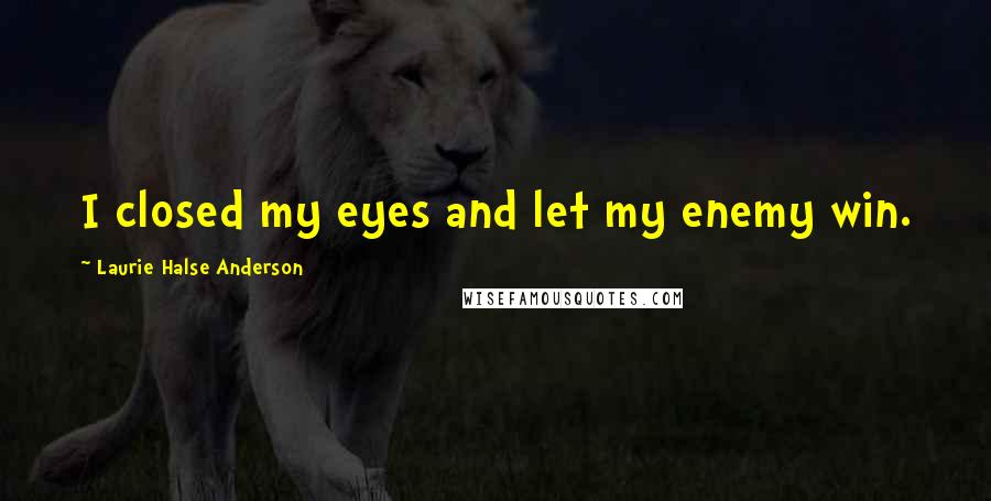 Laurie Halse Anderson Quotes: I closed my eyes and let my enemy win.