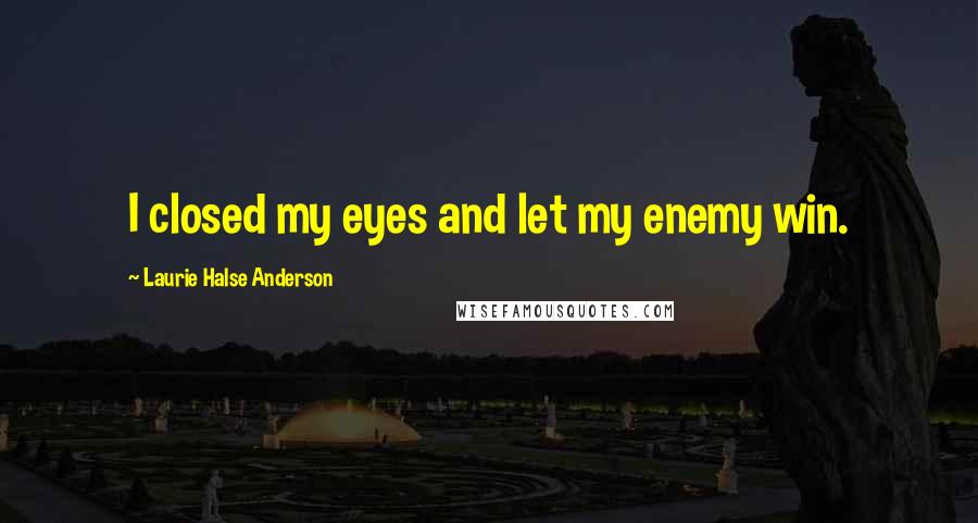 Laurie Halse Anderson Quotes: I closed my eyes and let my enemy win.