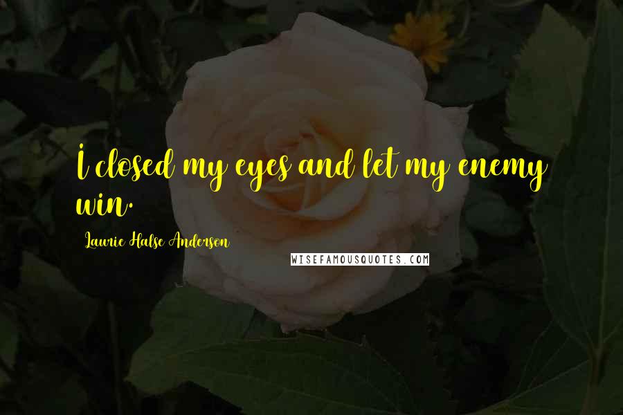 Laurie Halse Anderson Quotes: I closed my eyes and let my enemy win.