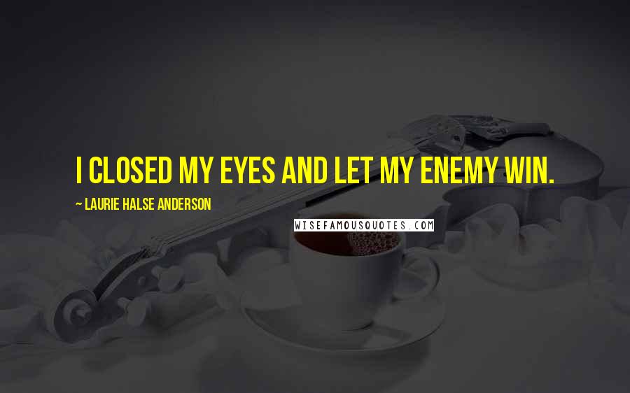 Laurie Halse Anderson Quotes: I closed my eyes and let my enemy win.