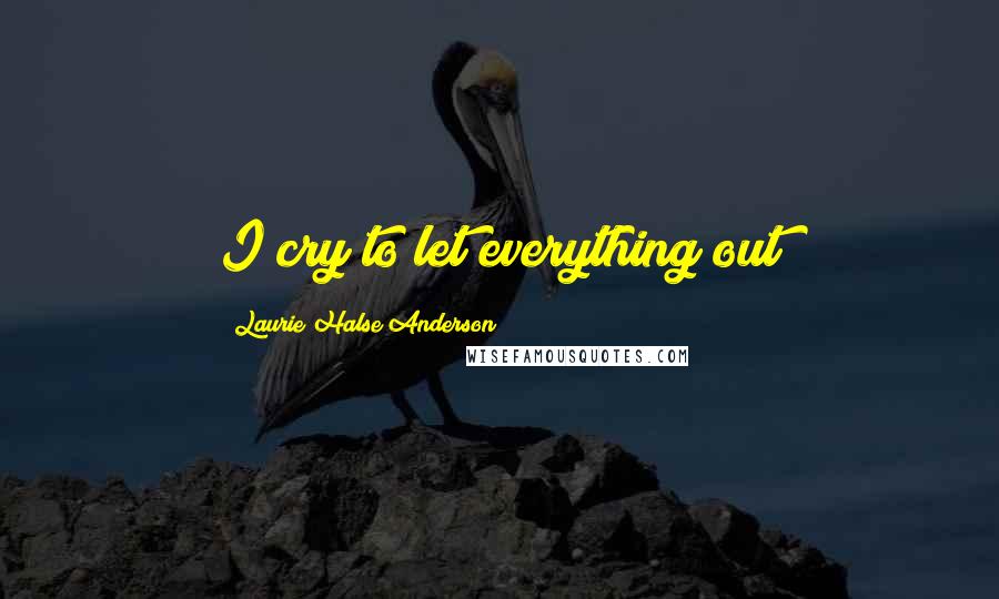 Laurie Halse Anderson Quotes: I cry to let everything out