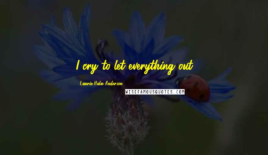 Laurie Halse Anderson Quotes: I cry to let everything out