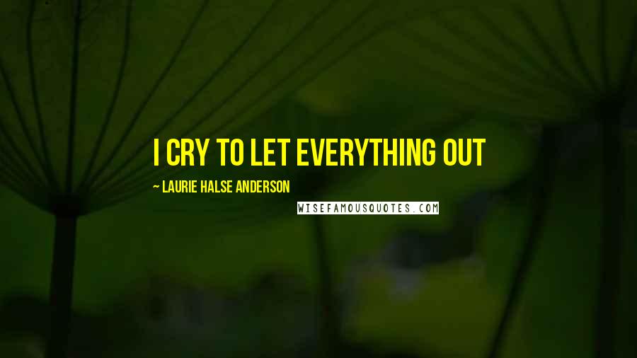 Laurie Halse Anderson Quotes: I cry to let everything out