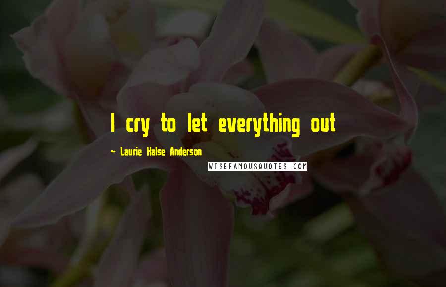 Laurie Halse Anderson Quotes: I cry to let everything out