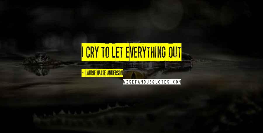 Laurie Halse Anderson Quotes: I cry to let everything out