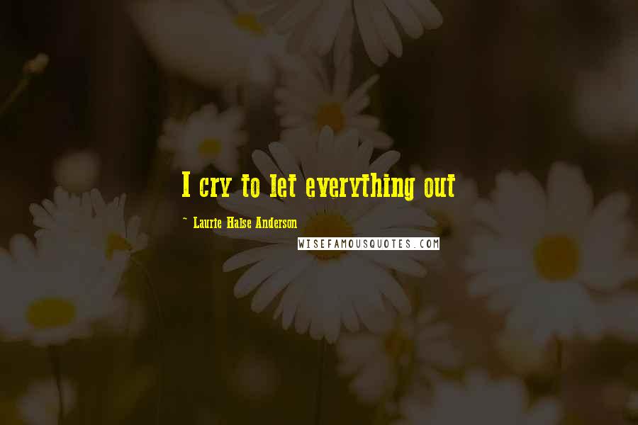 Laurie Halse Anderson Quotes: I cry to let everything out