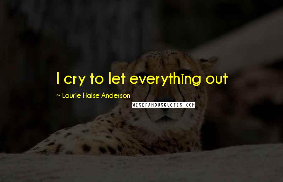 Laurie Halse Anderson Quotes: I cry to let everything out