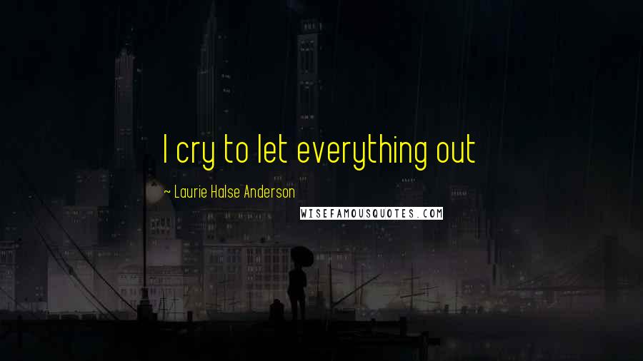 Laurie Halse Anderson Quotes: I cry to let everything out