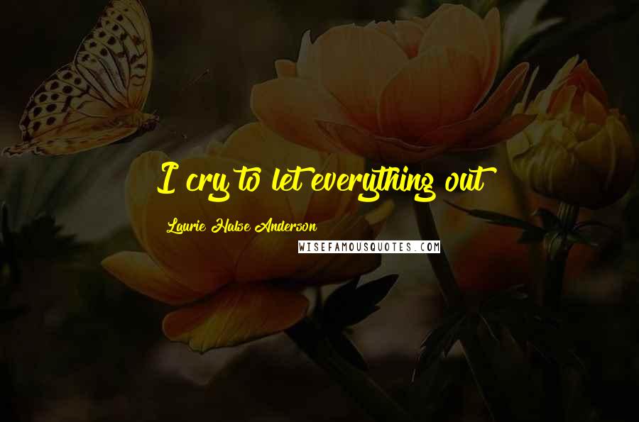 Laurie Halse Anderson Quotes: I cry to let everything out