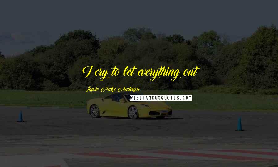 Laurie Halse Anderson Quotes: I cry to let everything out