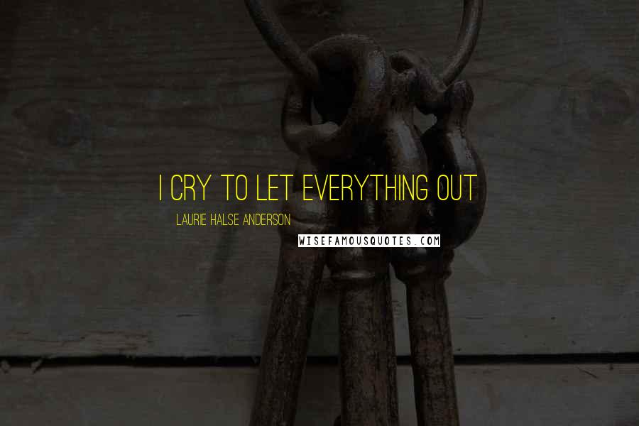 Laurie Halse Anderson Quotes: I cry to let everything out