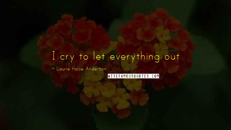 Laurie Halse Anderson Quotes: I cry to let everything out