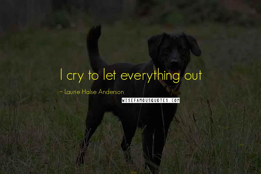 Laurie Halse Anderson Quotes: I cry to let everything out