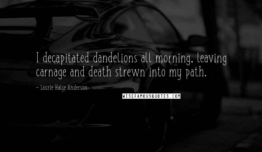 Laurie Halse Anderson Quotes: I decapitated dandelions all morning, leaving carnage and death strewn into my path.