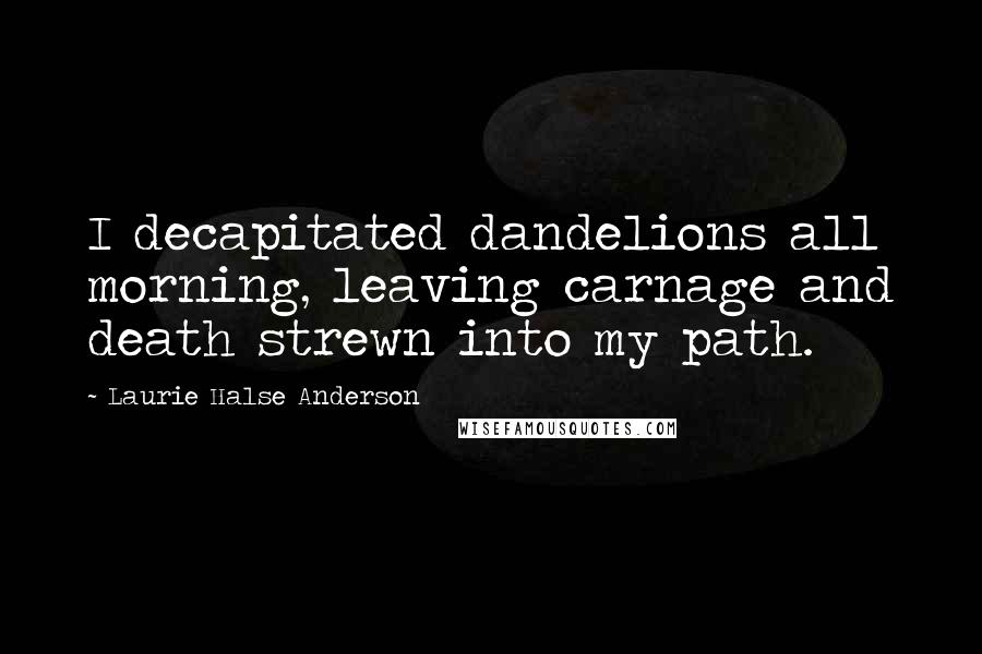 Laurie Halse Anderson Quotes: I decapitated dandelions all morning, leaving carnage and death strewn into my path.