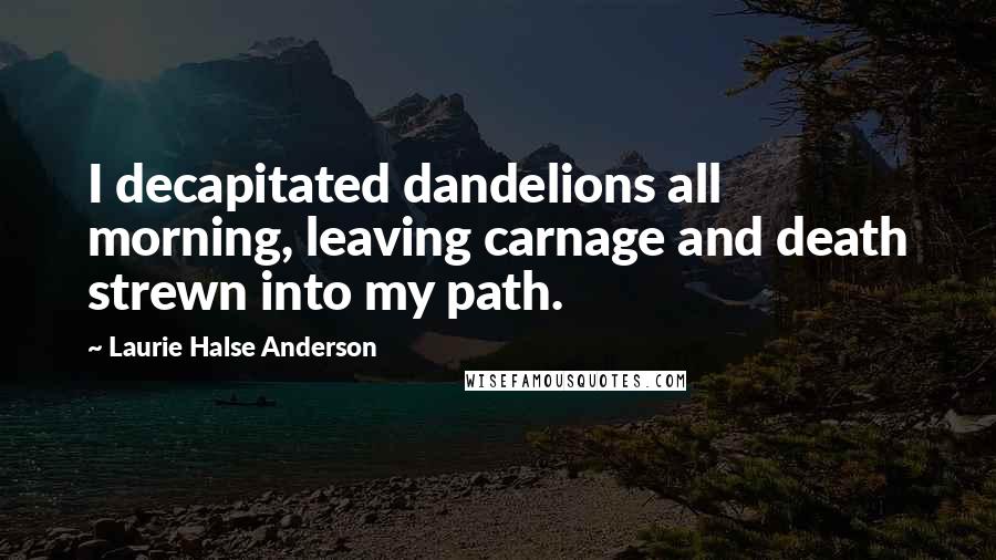 Laurie Halse Anderson Quotes: I decapitated dandelions all morning, leaving carnage and death strewn into my path.