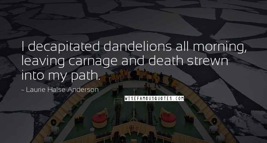 Laurie Halse Anderson Quotes: I decapitated dandelions all morning, leaving carnage and death strewn into my path.