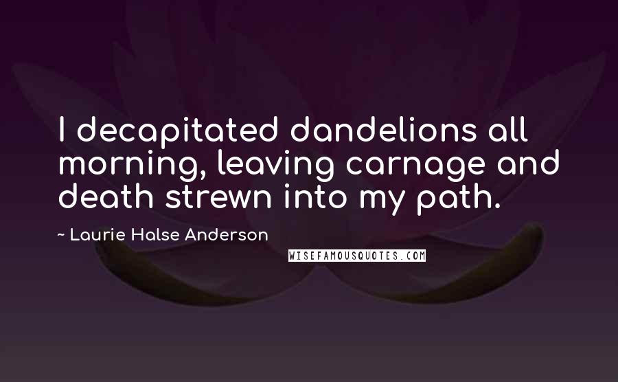 Laurie Halse Anderson Quotes: I decapitated dandelions all morning, leaving carnage and death strewn into my path.