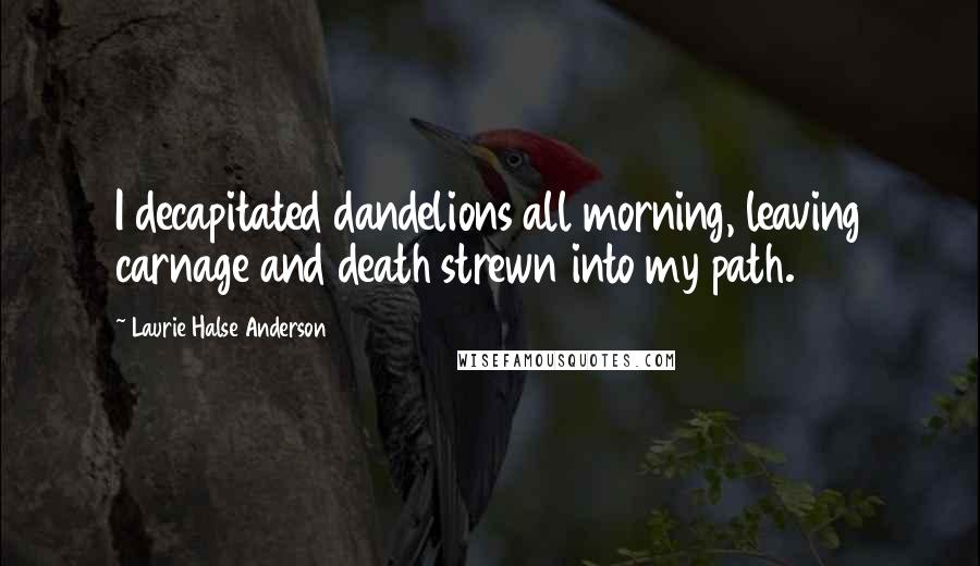 Laurie Halse Anderson Quotes: I decapitated dandelions all morning, leaving carnage and death strewn into my path.