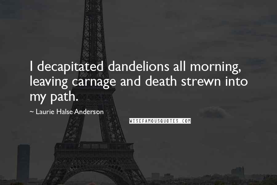 Laurie Halse Anderson Quotes: I decapitated dandelions all morning, leaving carnage and death strewn into my path.