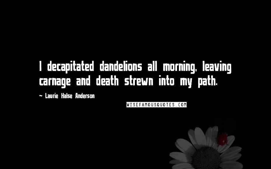 Laurie Halse Anderson Quotes: I decapitated dandelions all morning, leaving carnage and death strewn into my path.