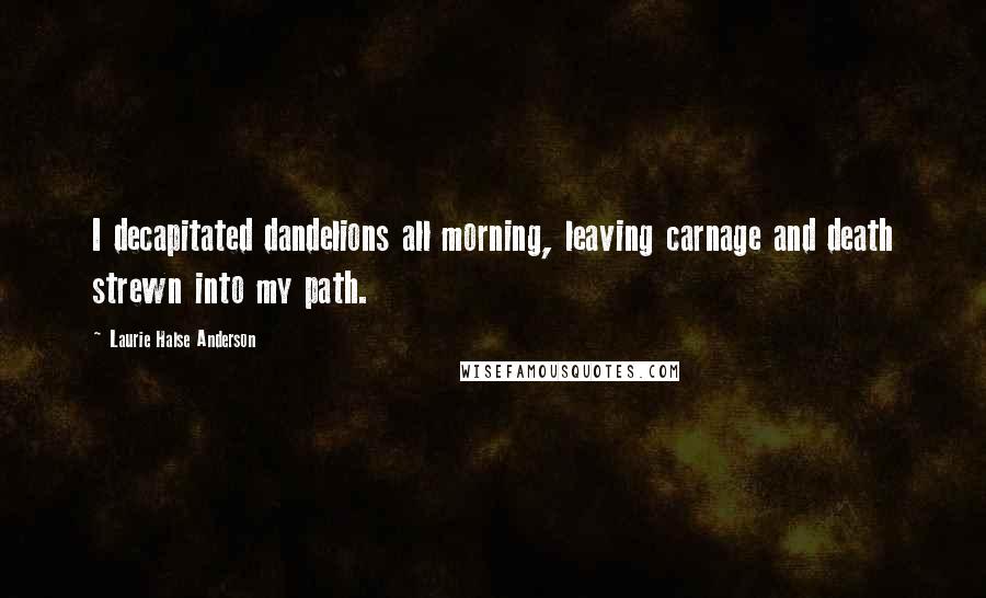 Laurie Halse Anderson Quotes: I decapitated dandelions all morning, leaving carnage and death strewn into my path.