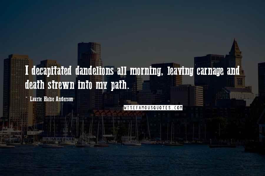 Laurie Halse Anderson Quotes: I decapitated dandelions all morning, leaving carnage and death strewn into my path.