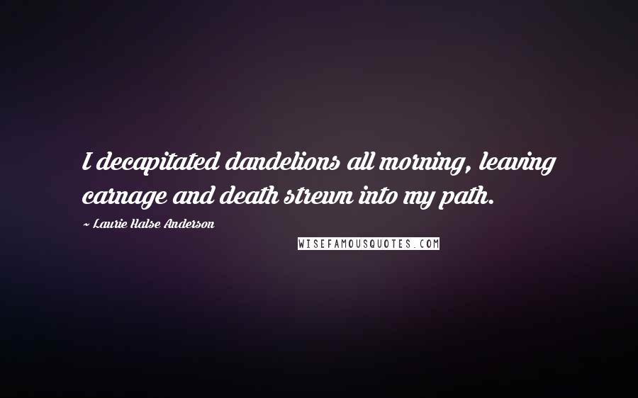 Laurie Halse Anderson Quotes: I decapitated dandelions all morning, leaving carnage and death strewn into my path.