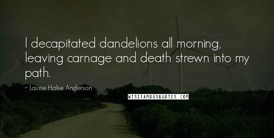 Laurie Halse Anderson Quotes: I decapitated dandelions all morning, leaving carnage and death strewn into my path.