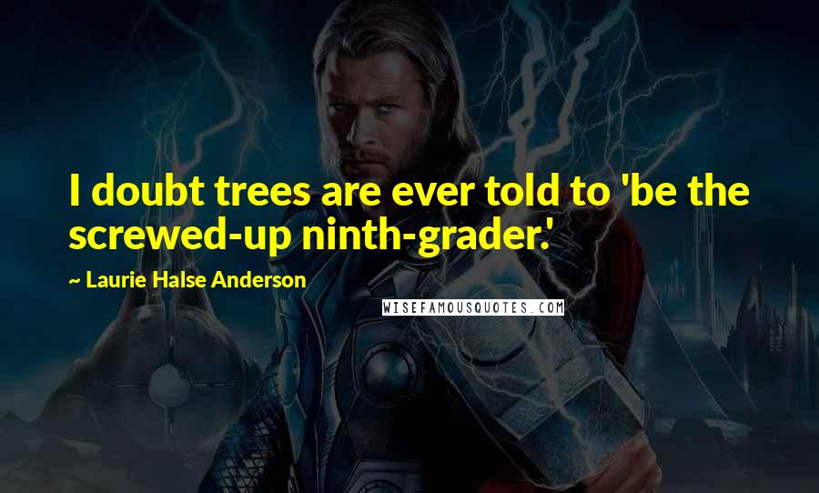 Laurie Halse Anderson Quotes: I doubt trees are ever told to 'be the screwed-up ninth-grader.'