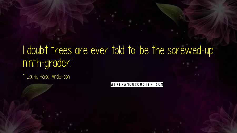 Laurie Halse Anderson Quotes: I doubt trees are ever told to 'be the screwed-up ninth-grader.'