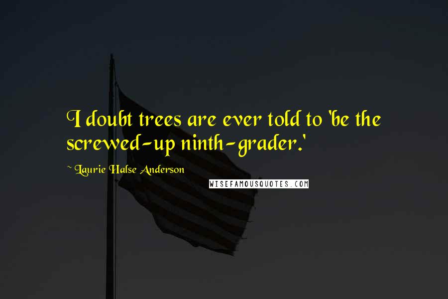 Laurie Halse Anderson Quotes: I doubt trees are ever told to 'be the screwed-up ninth-grader.'