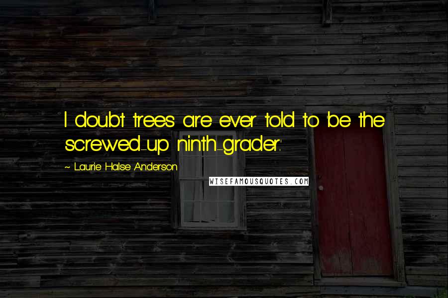 Laurie Halse Anderson Quotes: I doubt trees are ever told to 'be the screwed-up ninth-grader.'