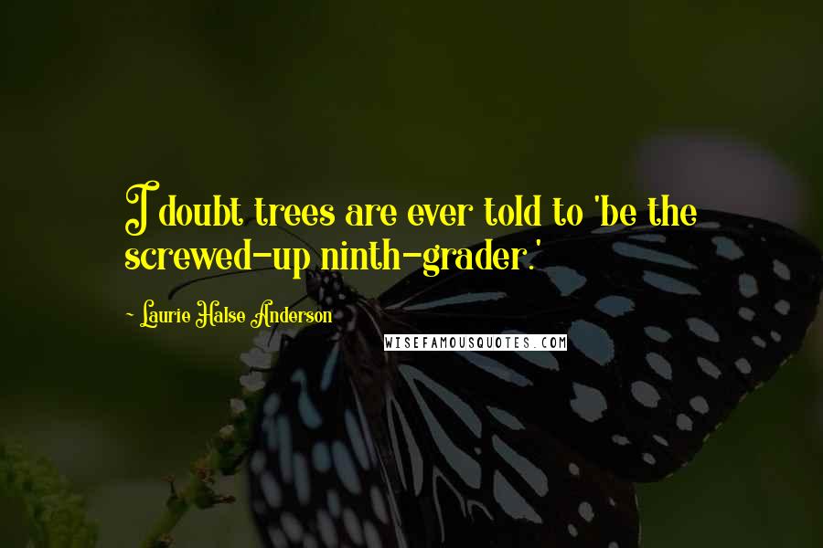 Laurie Halse Anderson Quotes: I doubt trees are ever told to 'be the screwed-up ninth-grader.'
