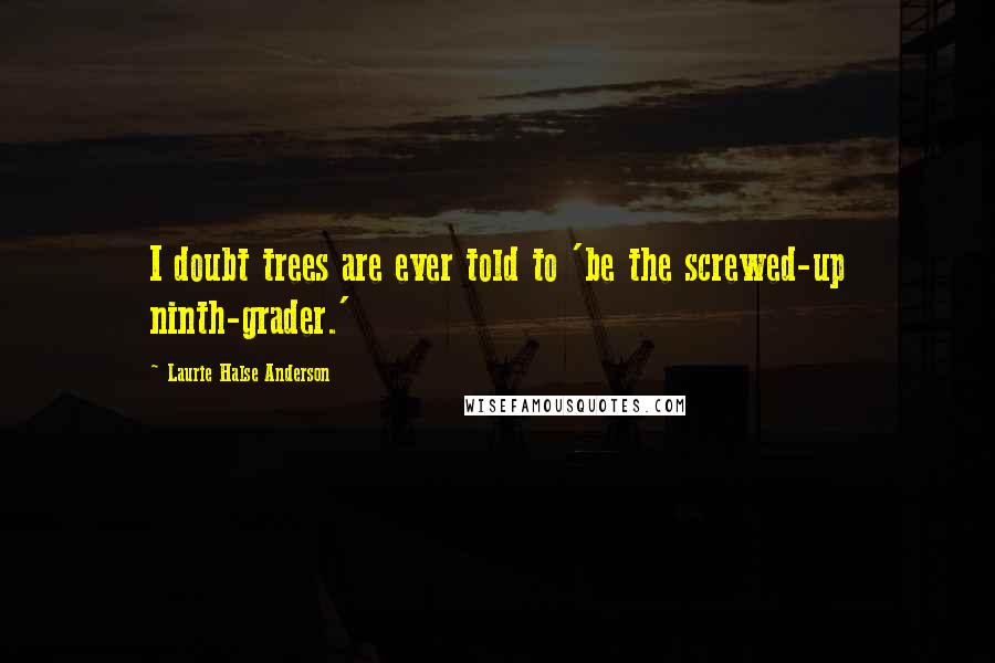 Laurie Halse Anderson Quotes: I doubt trees are ever told to 'be the screwed-up ninth-grader.'