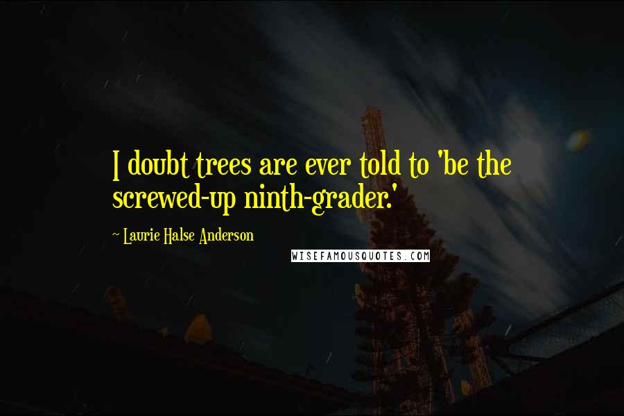 Laurie Halse Anderson Quotes: I doubt trees are ever told to 'be the screwed-up ninth-grader.'