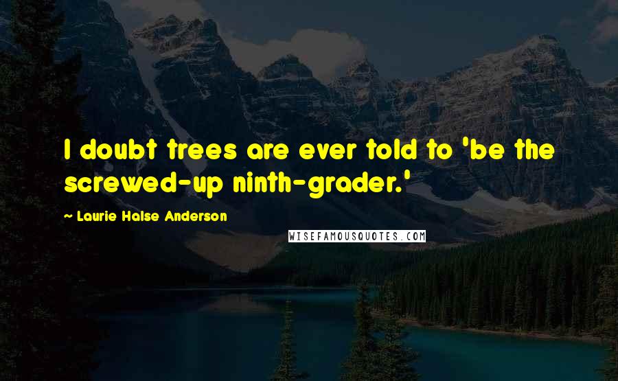 Laurie Halse Anderson Quotes: I doubt trees are ever told to 'be the screwed-up ninth-grader.'