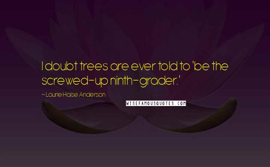 Laurie Halse Anderson Quotes: I doubt trees are ever told to 'be the screwed-up ninth-grader.'