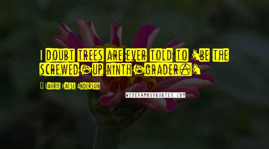 Laurie Halse Anderson Quotes: I doubt trees are ever told to 'be the screwed-up ninth-grader.'