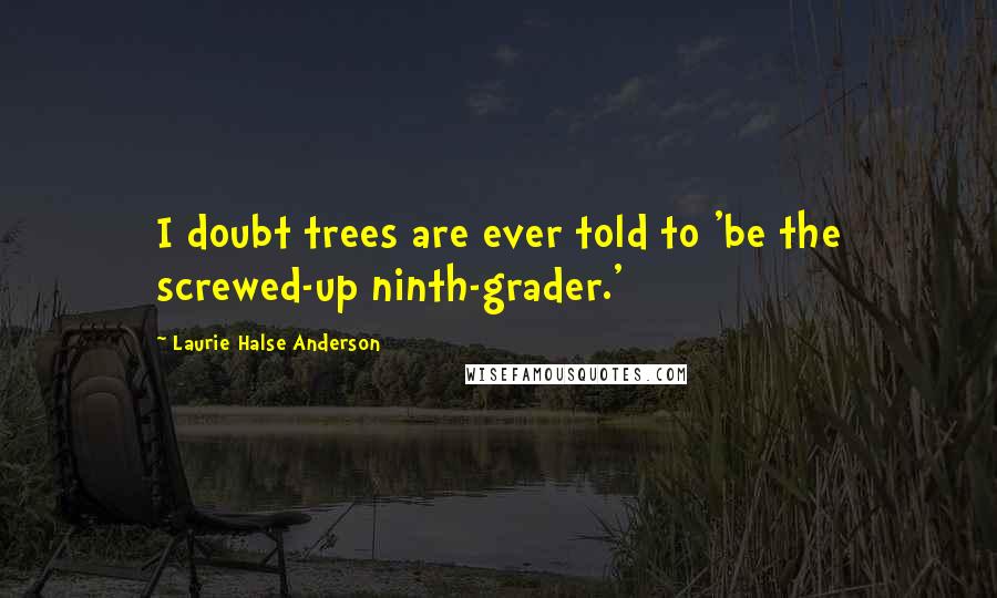 Laurie Halse Anderson Quotes: I doubt trees are ever told to 'be the screwed-up ninth-grader.'