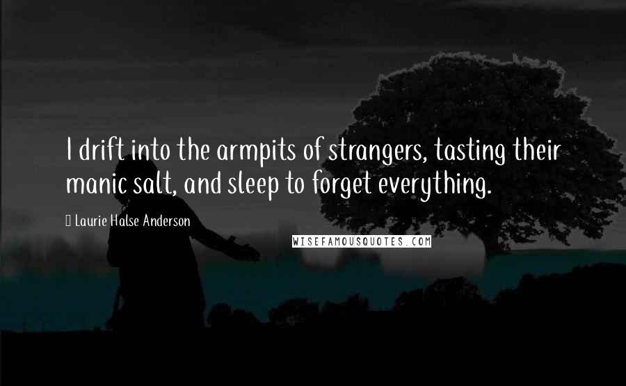 Laurie Halse Anderson Quotes: I drift into the armpits of strangers, tasting their manic salt, and sleep to forget everything.