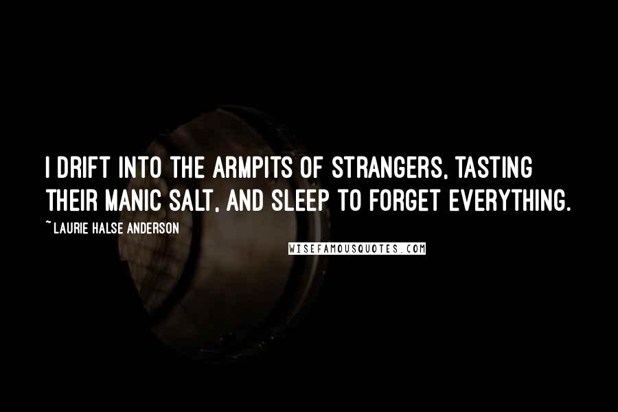 Laurie Halse Anderson Quotes: I drift into the armpits of strangers, tasting their manic salt, and sleep to forget everything.