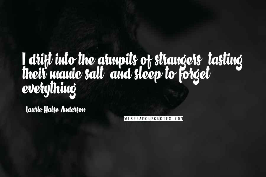 Laurie Halse Anderson Quotes: I drift into the armpits of strangers, tasting their manic salt, and sleep to forget everything.