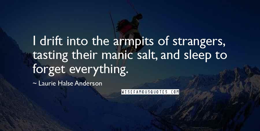 Laurie Halse Anderson Quotes: I drift into the armpits of strangers, tasting their manic salt, and sleep to forget everything.